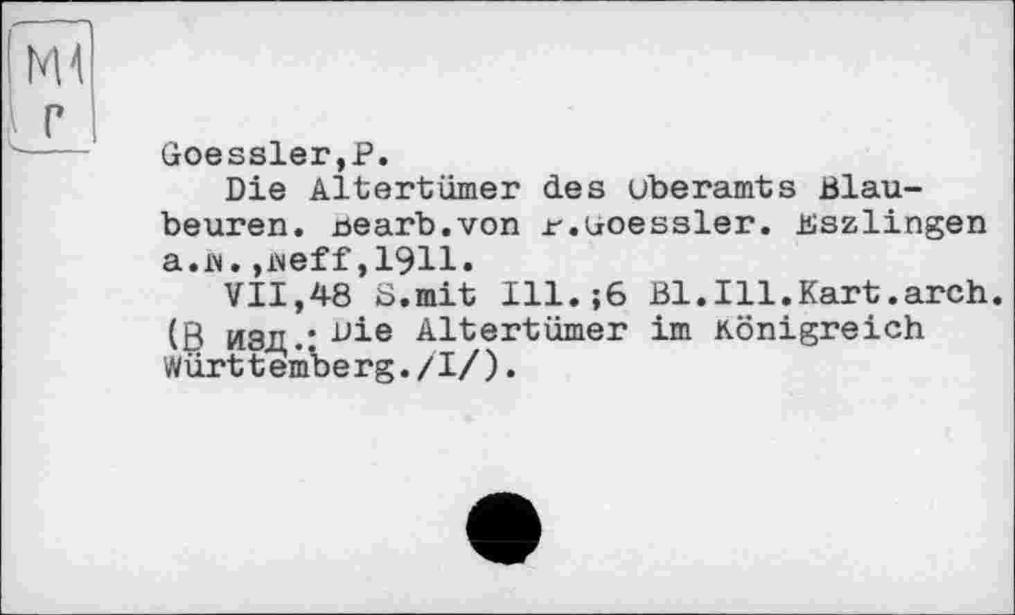 ﻿Goessler,P.
Die Altertümer des uberamts Blaubeuren. nearb.von r.ijoessler. Bszlingen a.n.,weff,1911.
VII,48 S.mit Ill.;6 Bl.Ill.Kart.arch. (R ІДЧП • віє Altertümer im Königreich Württemberg./I/).